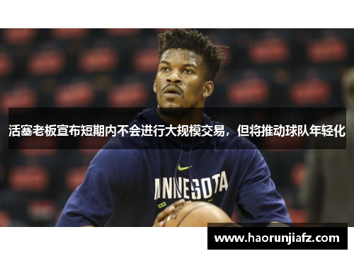 活塞老板宣布短期内不会进行大规模交易，但将推动球队年轻化