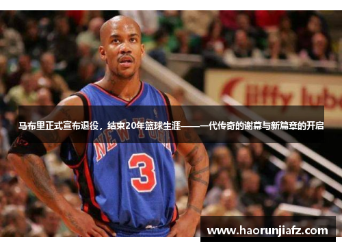 马布里正式宣布退役，结束20年篮球生涯——一代传奇的谢幕与新篇章的开启