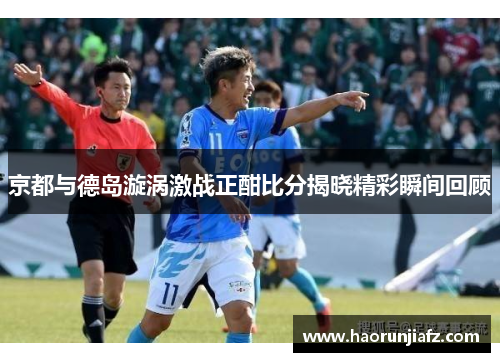 京都与德岛漩涡激战正酣比分揭晓精彩瞬间回顾