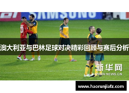 澳大利亚与巴林足球对决精彩回顾与赛后分析