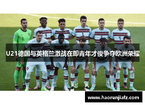 U21德国与英格兰激战在即青年才俊争夺欧洲荣耀