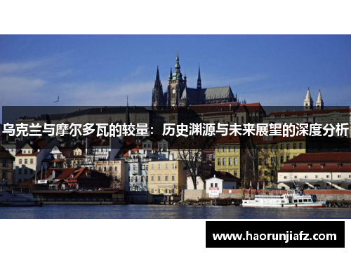 乌克兰与摩尔多瓦的较量：历史渊源与未来展望的深度分析