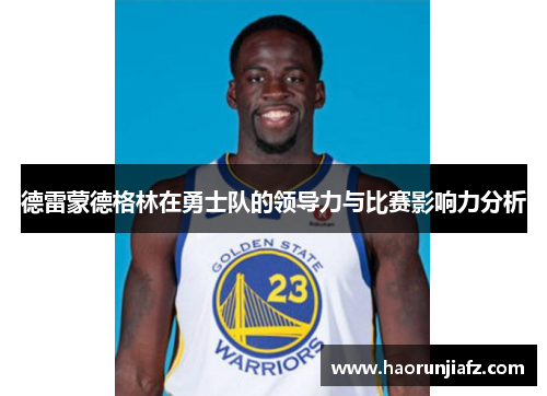 德雷蒙德格林在勇士队的领导力与比赛影响力分析