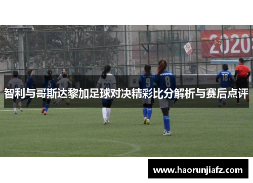 智利与哥斯达黎加足球对决精彩比分解析与赛后点评