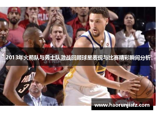 2013年火箭队与勇士队激战回顾球星表现与比赛精彩瞬间分析