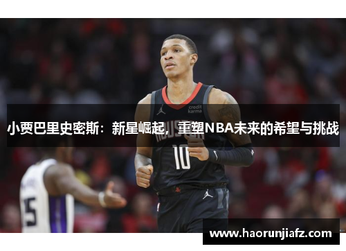 小贾巴里史密斯：新星崛起，重塑NBA未来的希望与挑战