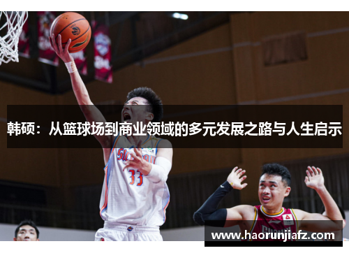 韩硕：从篮球场到商业领域的多元发展之路与人生启示