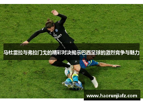 马杜雷拉与弗拉门戈的精彩对决揭示巴西足球的激烈竞争与魅力